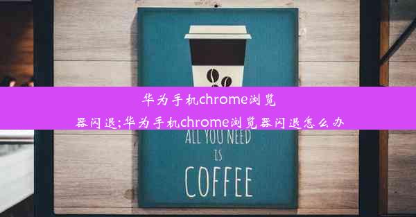 华为手机chrome浏览器闪退;华为手机chrome浏览器闪退怎么办