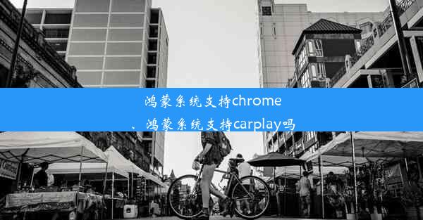 鸿蒙系统支持chrome、鸿蒙系统支持carplay吗