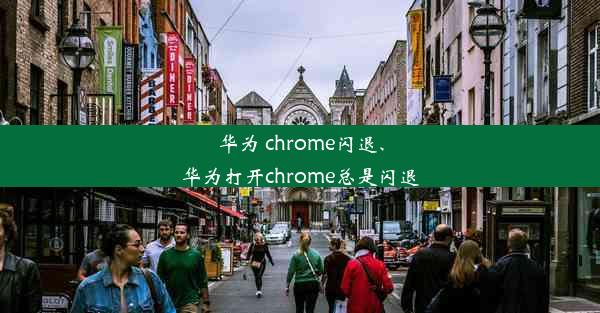 华为 chrome闪退、华为打开chrome总是闪退