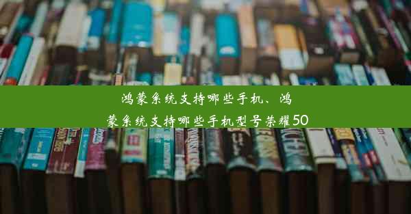 鸿蒙系统支持哪些手机、鸿蒙系统支持哪些手机型号荣耀50