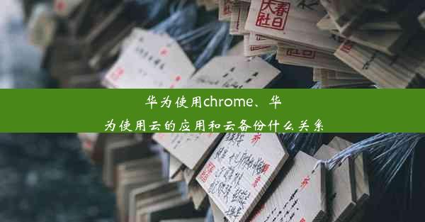 华为使用chrome、华为使用云的应用和云备份什么关系