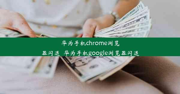 华为手机chrome浏览器闪退_华为手机google浏览器闪退