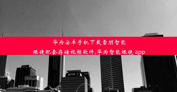 华为安卓手机下载雷朋智能眼镜配套存储视频软件,华为智能眼镜 app