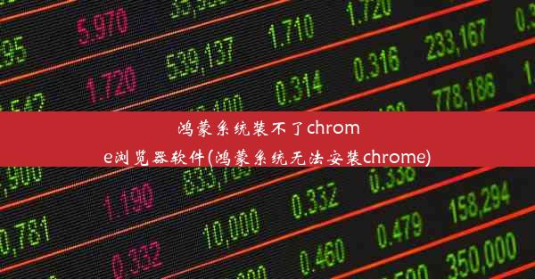 鸿蒙系统装不了chrome浏览器软件(鸿蒙系统无法安装chrome)