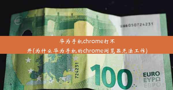 华为手机chrome打不开(为什么华为手机的chrome浏览器无法工作)