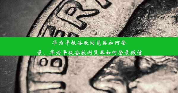 华为平板谷歌浏览器如何登录、华为平板谷歌浏览器如何登录微信