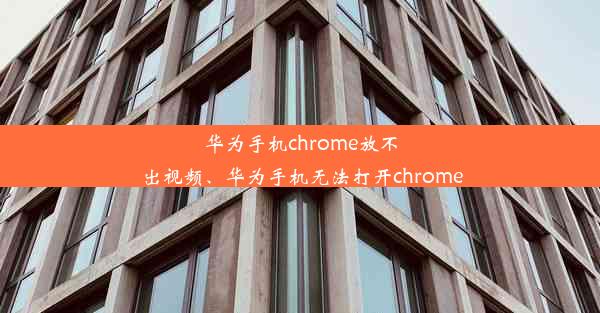 华为手机chrome放不出视频、华为手机无法打开chrome