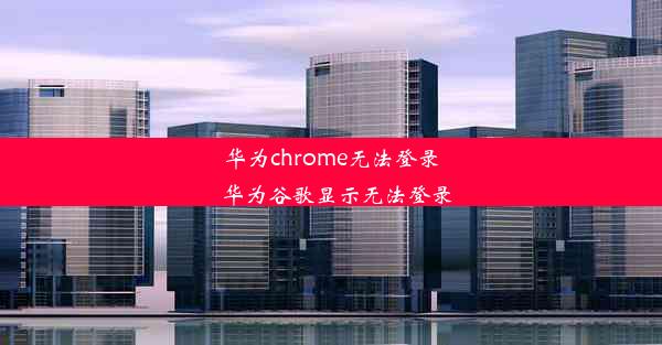 华为chrome无法登录_华为谷歌显示无法登录