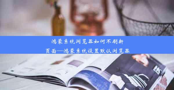 鸿蒙系统浏览器如何不刷新页面—鸿蒙系统设置默认浏览器