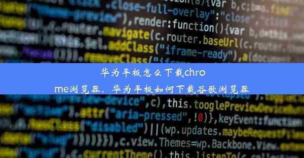 华为平板怎么下载chrome浏览器、华为平板如何下载谷歌浏览器