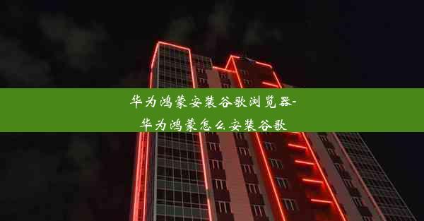 华为鸿蒙安装谷歌浏览器-华为鸿蒙怎么安装谷歌