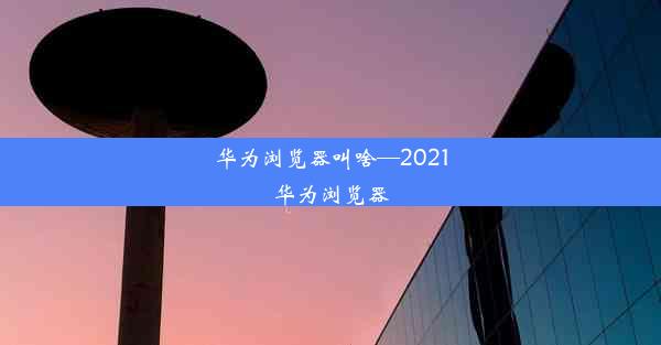 华为浏览器叫啥—2021华为浏览器