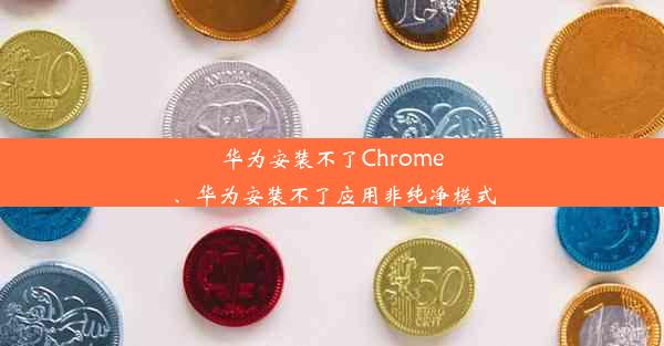 华为安装不了Chrome、华为安装不了应用非纯净模式