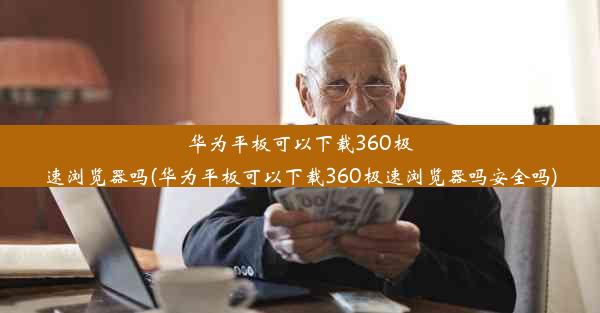 华为平板可以下载360极速浏览器吗(华为平板可以下载360极速浏览器吗安全吗)