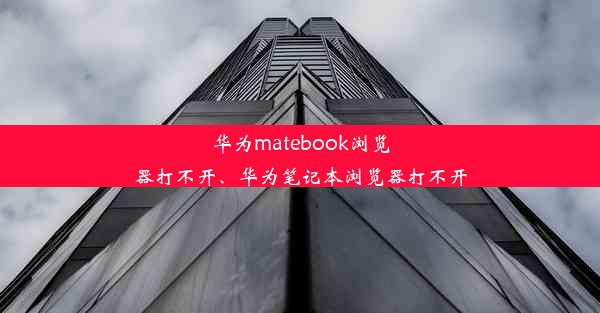 华为matebook浏览器打不开、华为笔记本浏览器打不开