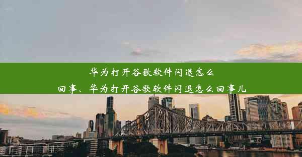 华为打开谷歌软件闪退怎么回事、华为打开谷歌软件闪退怎么回事儿