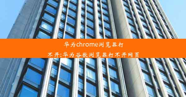 华为chrome浏览器打不开;华为谷歌浏览器打不开网页