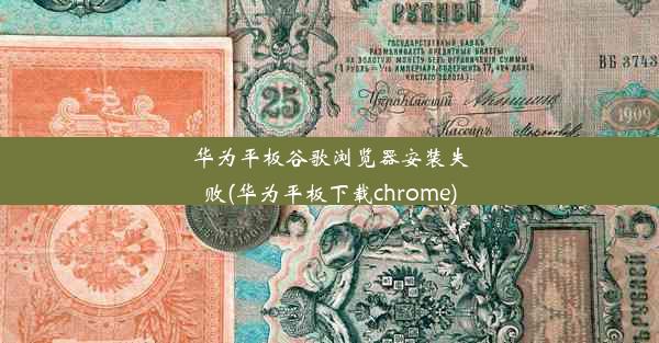 华为平板谷歌浏览器安装失败(华为平板下载chrome)