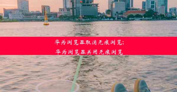 华为浏览器取消无痕浏览;华为浏览器关闭无痕浏览