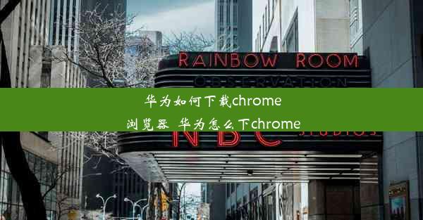 华为如何下载chrome浏览器_华为怎么下chrome