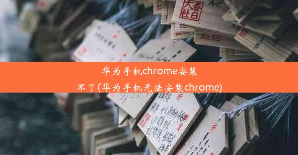 华为手机chrome安装不了(华为手机无法安装chrome)