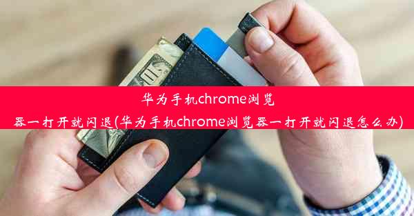 华为手机chrome浏览器一打开就闪退(华为手机chrome浏览器一打开就闪退怎么办)