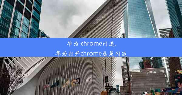 华为 chrome闪退,华为打开chrome总是闪退