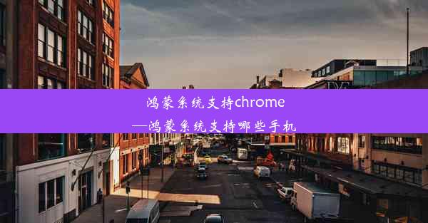 鸿蒙系统支持chrome—鸿蒙系统支持哪些手机