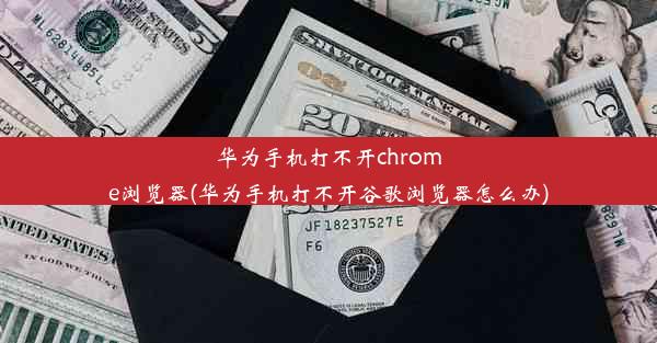 华为手机打不开chrome浏览器(华为手机打不开谷歌浏览器怎么办)