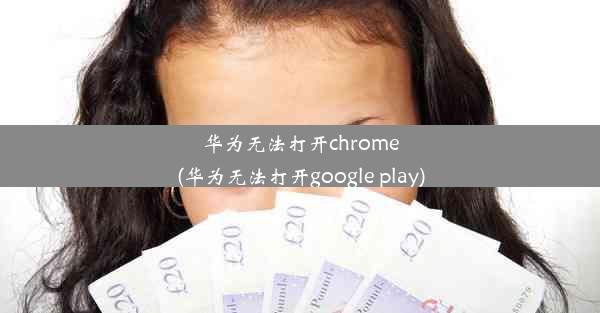 华为无法打开chrome(华为无法打开google play)