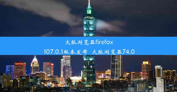 火狐浏览器firefox 107.0.1版本发布_火狐浏览器74.0