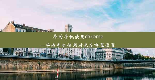 华为手机使用chrome—华为手机使用时长在哪里设置