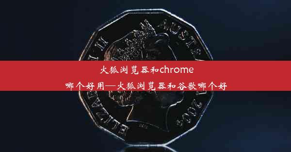 火狐浏览器和chrome哪个好用—火狐浏览器和谷歌哪个好