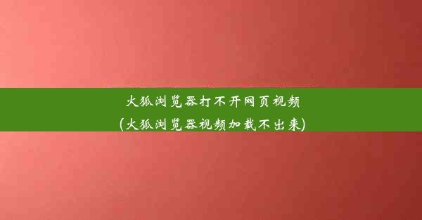 火狐浏览器打不开网页视频(火狐浏览器视频加载不出来)