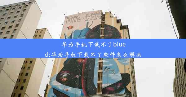 华为手机下载不了blued;华为手机下载不了软件怎么解决