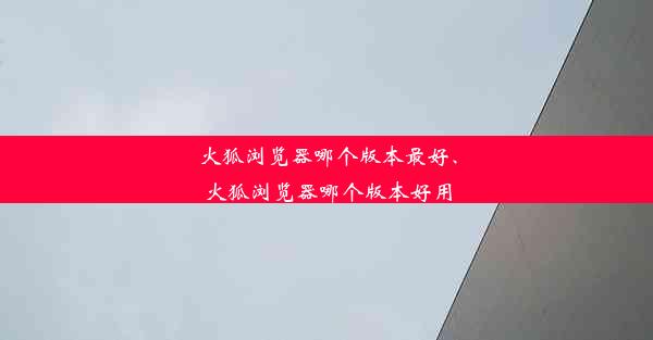 火狐浏览器哪个版本最好、火狐浏览器哪个版本好用