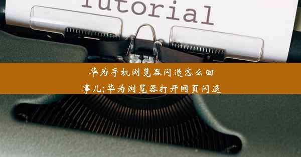 华为手机浏览器闪退怎么回事儿;华为浏览器打开网页闪退