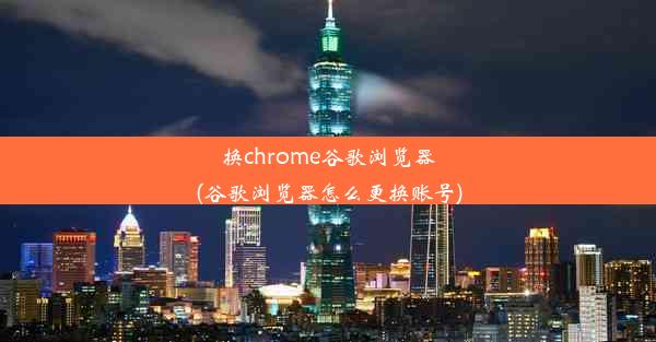 换chrome谷歌浏览器(谷歌浏览器怎么更换账号)