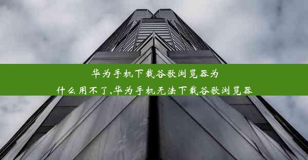 华为手机下载谷歌浏览器为什么用不了,华为手机无法下载谷歌浏览器