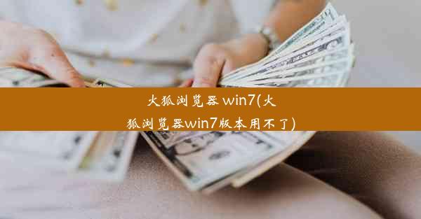 火狐浏览器 win7(火狐浏览器win7版本用不了)