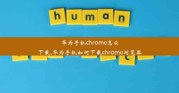 华为手机chrome怎么下载,华为手机如何下载chrome浏览器