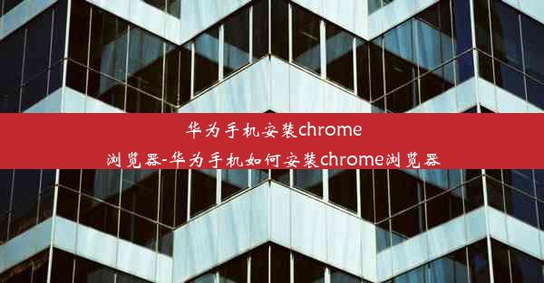 华为手机安装chrome浏览器-华为手机如何安装chrome浏览器