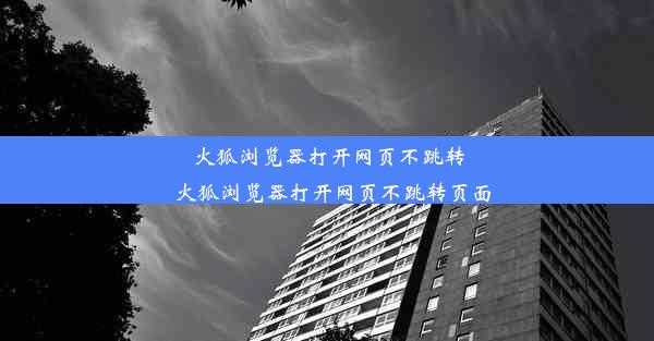 火狐浏览器打开网页不跳转_火狐浏览器打开网页不跳转页面