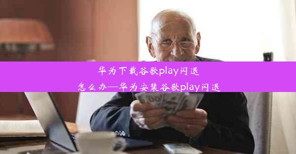 华为下载谷歌play闪退怎么办—华为安装谷歌play闪退