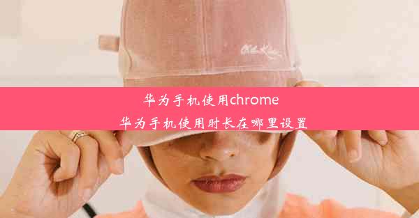 华为手机使用chrome_华为手机使用时长在哪里设置