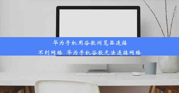 华为手机用谷歌浏览器连接不到网络_华为手机谷歌无法连接网络