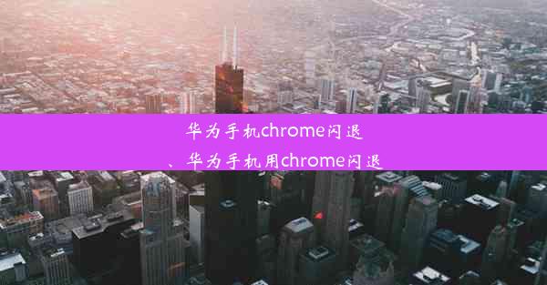 华为手机chrome闪退、华为手机用chrome闪退