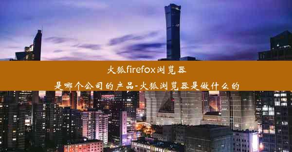 火狐firefox浏览器是哪个公司的产品-火狐浏览器是做什么的