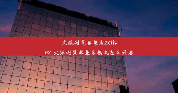 火狐浏览器兼容activex,火狐浏览器兼容模式怎么开启