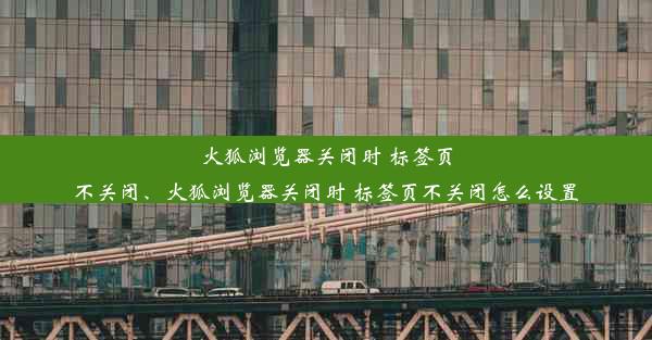 火狐浏览器关闭时 标签页不关闭、火狐浏览器关闭时 标签页不关闭怎么设置